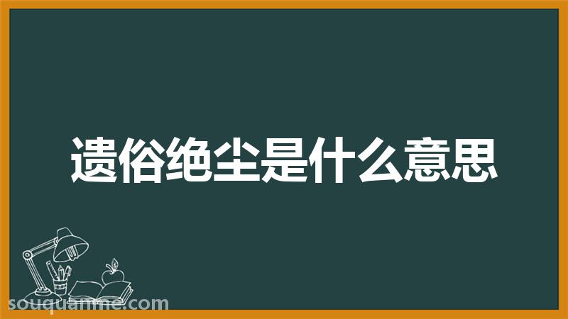 遗俗绝尘是什么意思 遗俗绝尘的拼音 遗俗绝尘的成语解释